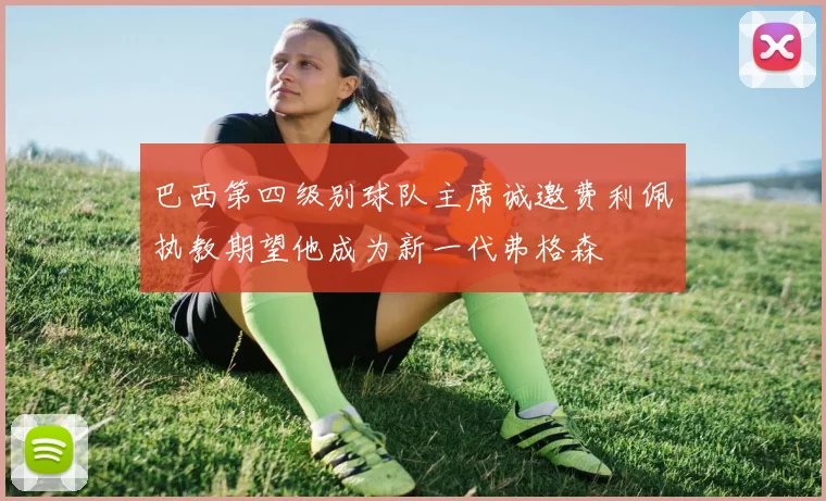 巴西第四级别球队主席诚邀费利佩执教期望他成为新一代弗格森