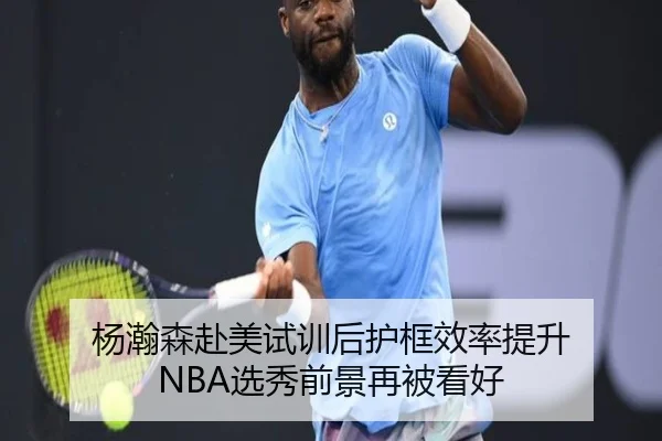 杨瀚森赴美试训后护框效率提升 NBA选秀前景再被看好 - oetysports